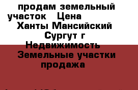 продам земельный участок › Цена ­ 670 000 - Ханты-Мансийский, Сургут г. Недвижимость » Земельные участки продажа   